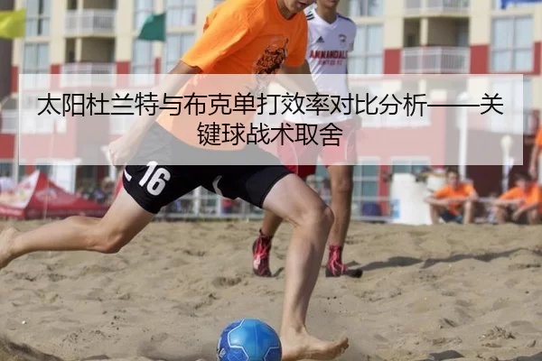 太阳杜兰特与布克单打效率对比分析——关键球战术取舍