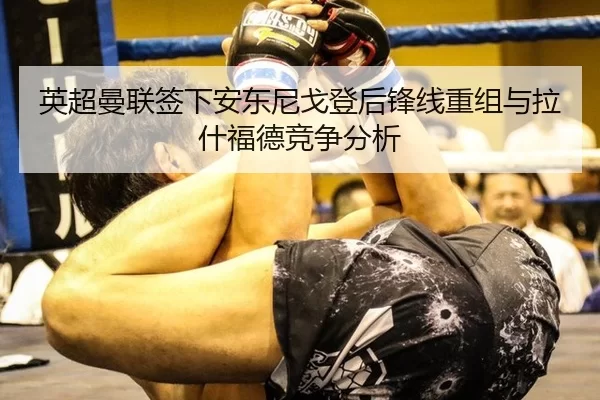英超曼联签下安东尼戈登后锋线重组与拉什福德竞争分析