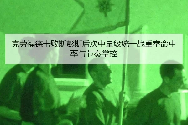克劳福德击败斯彭斯后次中量级统一战重拳命中率与节奏掌控