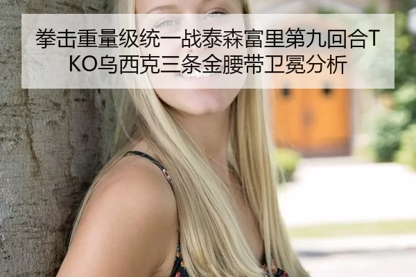 拳击重量级统一战泰森富里第九回合TKO乌西克三条金腰带卫冕分析