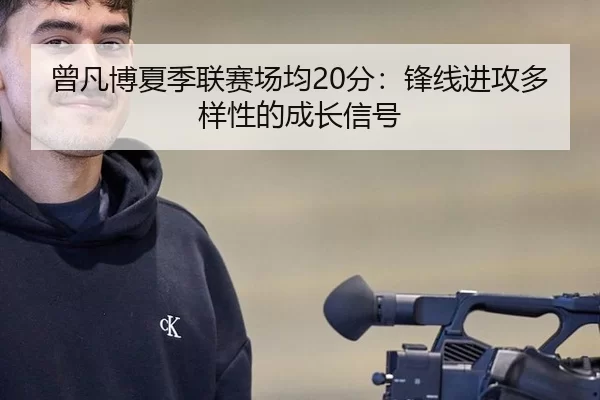 曾凡博夏季联赛场均20分：锋线进攻多样性的成长信号