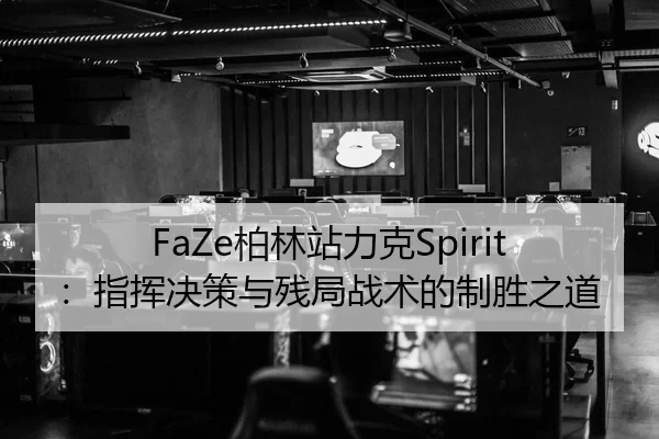 FaZe柏林站力克Spirit：指挥决策与残局战术的制胜之道
